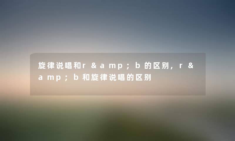 旋律说唱和r&b的区别,r&b和旋律说唱的区别