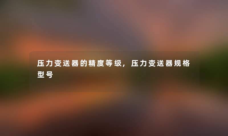压力变送器的精度等级,压力变送器规格型号