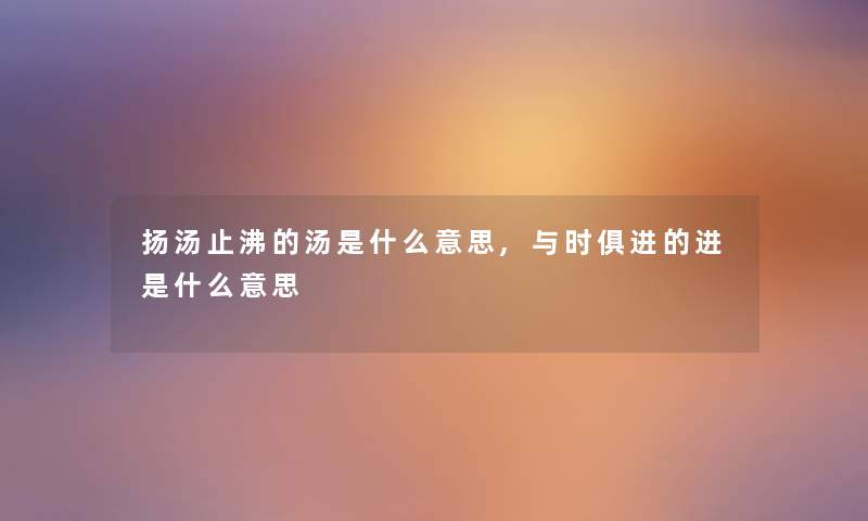 扬汤止沸的汤是什么意思,与时俱进的进是什么意思