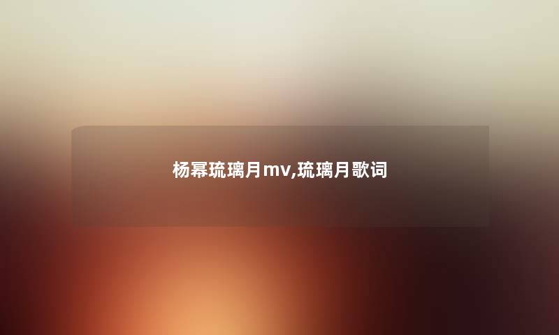 杨幂琉璃月mv,琉璃月歌词