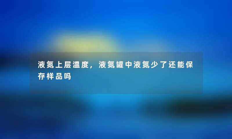 液氮上层温度,液氮罐中液氮少了还能保存样品吗 液氮上层温度,液氮罐中液氮少了还能保存样品吗