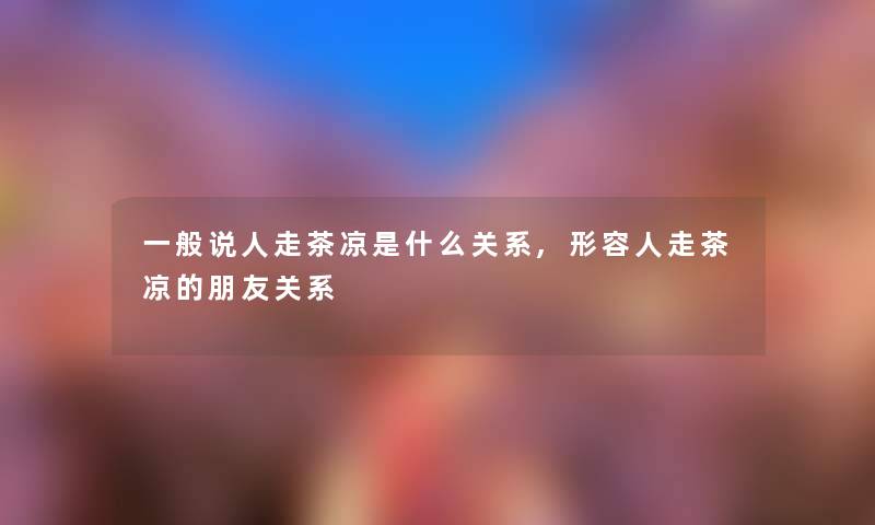 一般说人走茶凉是什么关系,形容人走茶凉的朋友关系 一般说人走茶凉是什么关系,形容人走茶凉的朋友关系