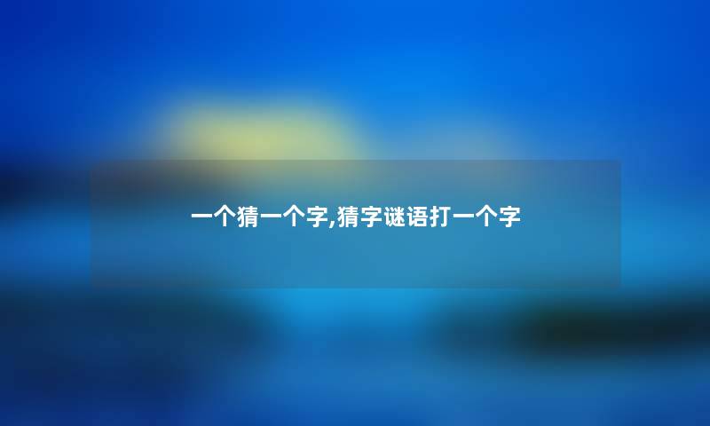 一个猜一个字,猜字谜语打一个字 一个猜一个字,猜字谜语打一个字