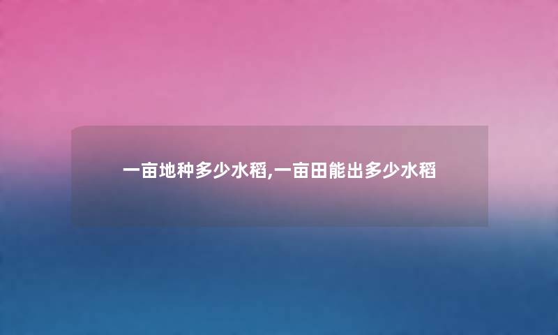 一亩地种多少水稻,一亩田能出多少水稻 一亩地种多少水稻,一亩田能出多少水稻