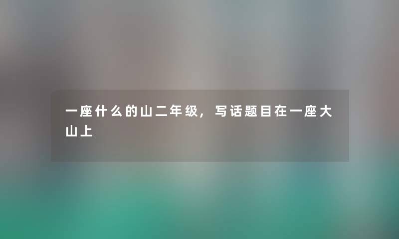 一座什么的山二年级,写话题目在一座大山上 一座什么的山二年级,写话题目在一座大山上