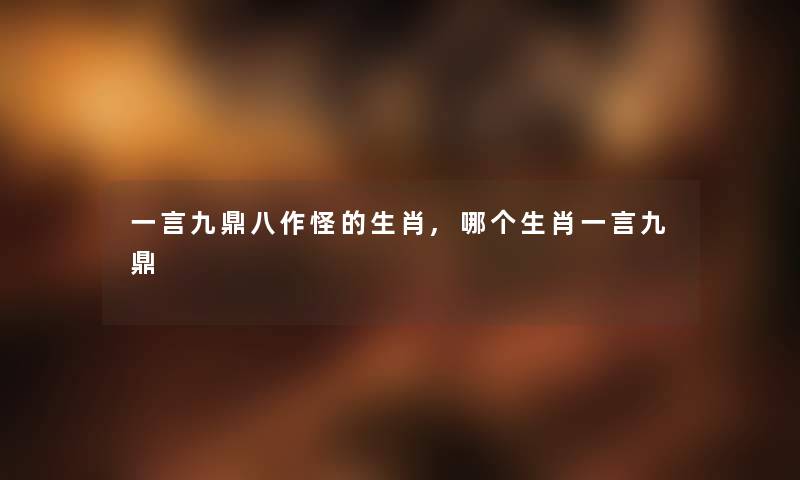 一言九鼎八作怪的生肖,哪个生肖一言九鼎 一言九鼎八作怪的生肖,哪个生肖一言九鼎