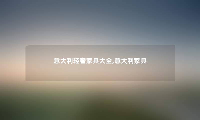 意大利轻奢家具大全,意大利家具