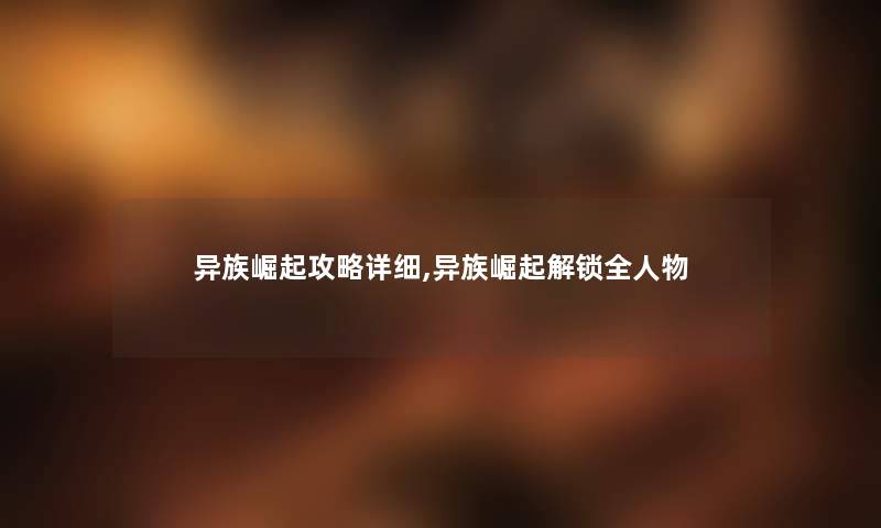 异族崛起攻略详细,异族崛起解锁全人物