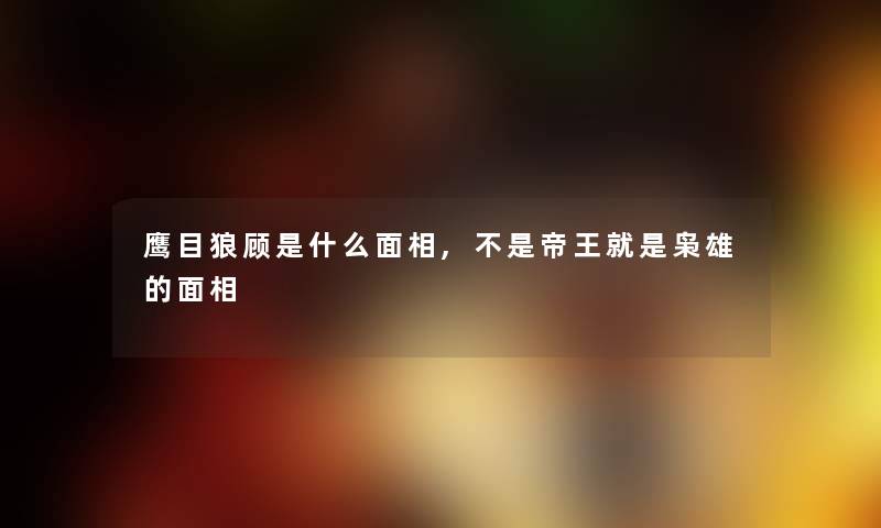 鹰目狼顾是什么面相,不是帝王就是枭雄的面相