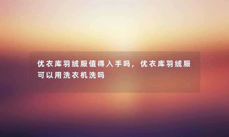 优衣库羽绒服入手吗,优衣库羽绒服可以用洗衣机洗吗