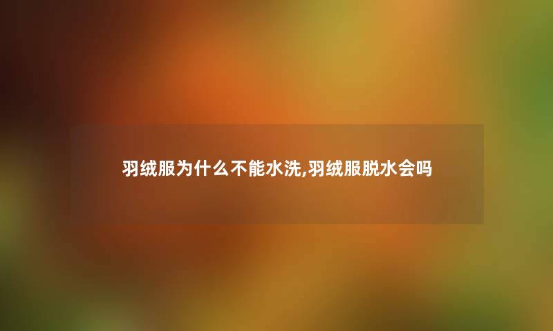 羽绒服为什么不能水洗,羽绒服脱水会吗 羽绒服为什么不能水洗,羽绒服脱水会吗
