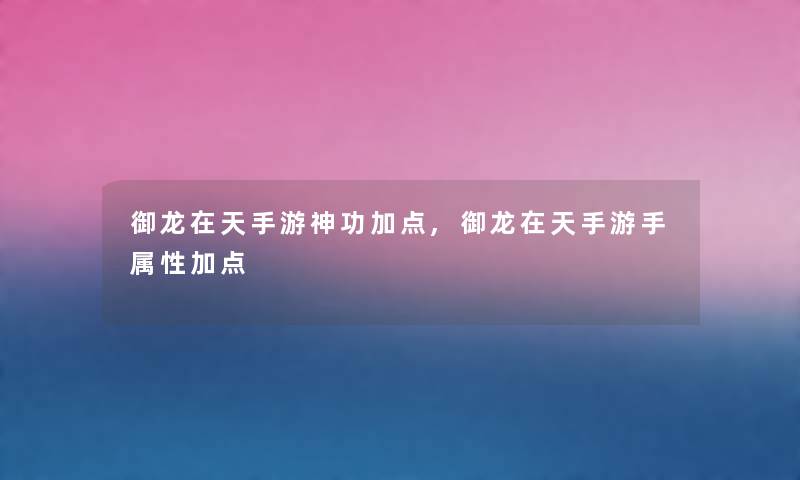御龙在天手游神功加点,御龙在天手游手属性加点 御龙在天手游神功加点,御龙在天手游手属性加点