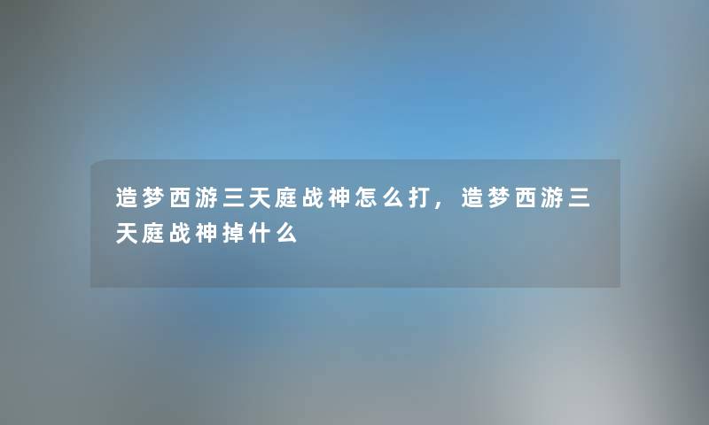 造梦西游三天庭战神怎么打,造梦西游三天庭战神掉什么 造梦西游三天庭战神怎么打,造梦西游三天庭战神掉什么