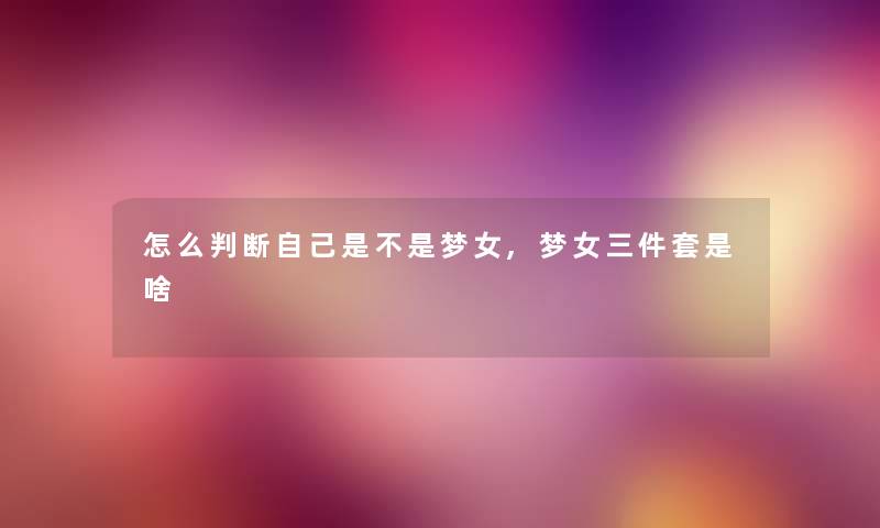 怎么判断自己是不是梦女,梦女三件套是啥 怎么判断自己是不是梦女,梦女三件套是啥