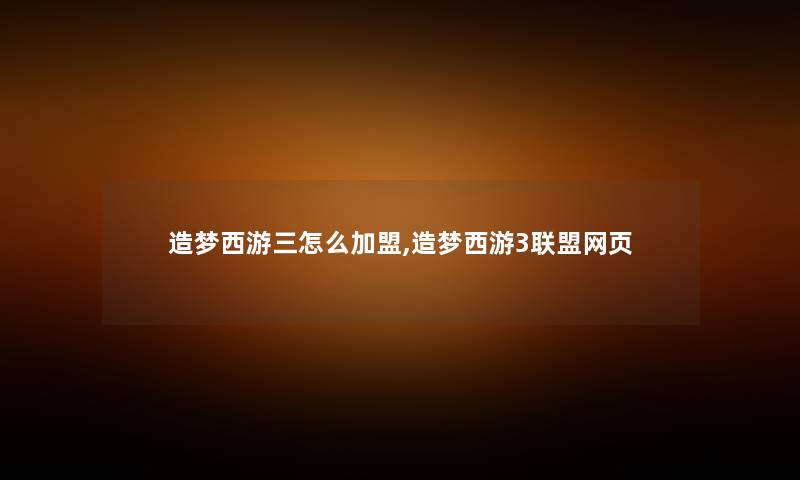 造梦西游三怎么加盟,造梦西游3联盟网页 造梦西游三怎么加盟,造梦西游3联盟网页