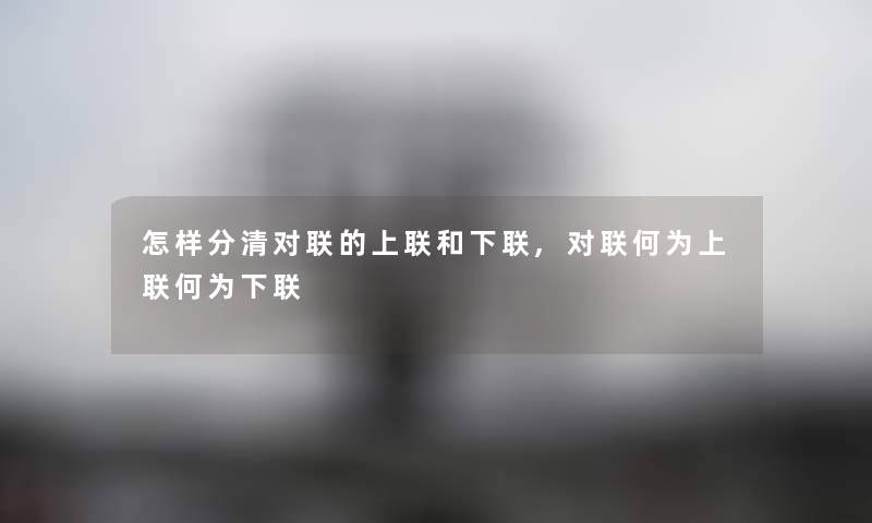 怎样分清对联的上联和下联,对联何为上联何为下联 怎样分清对联的上联和下联,对联何为上联何为下联
