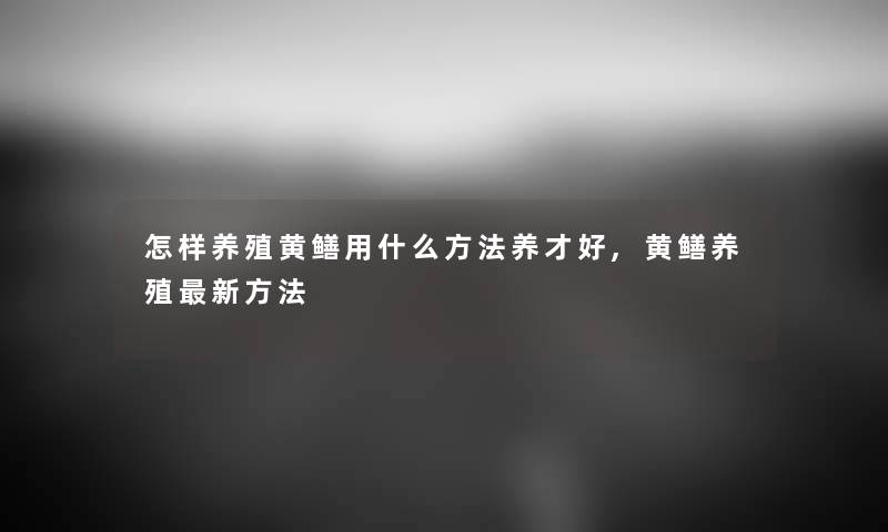怎样养殖黄鳝用什么方法养才好,黄鳝养殖新方法 怎样养殖黄鳝用什么方法养才好,黄鳝养殖新方法