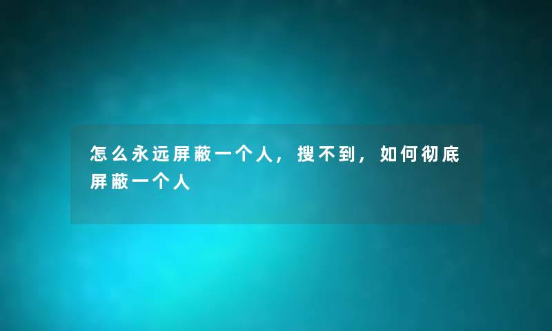 怎么永远屏蔽一个人,搜不到,如何彻底屏蔽一个人 怎么永远屏蔽一个人,搜不到,如何彻底屏蔽一个人