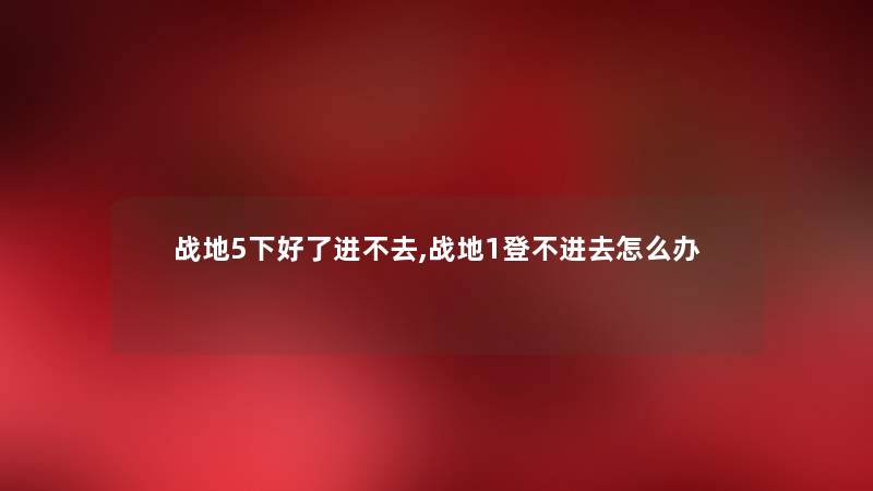 战地5下好了进不去,战地1登不进去怎么办 战地5下好了进不去,战地1登不进去怎么办