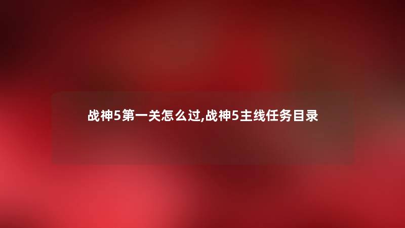 战神5第一关怎么过,战神5主线任务目录 战神5第一关怎么过,战神5主线任务目录