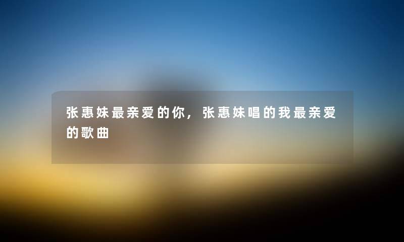 张惠妹亲爱的你,张惠妹唱的我亲爱的歌曲 张惠妹亲爱的你,张惠妹唱的我亲爱的歌曲