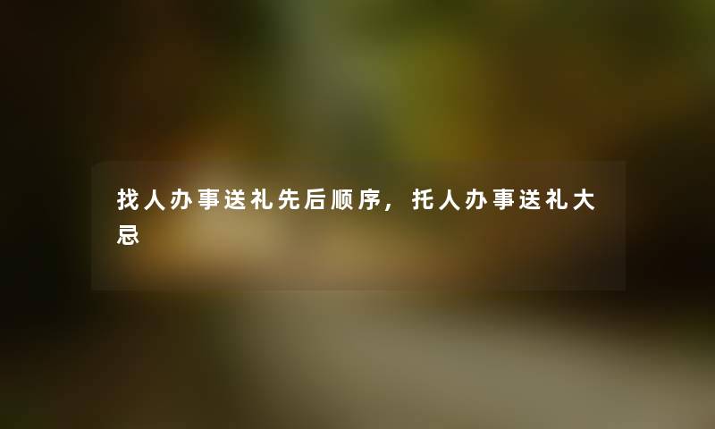 找人办事送礼先后顺序,托人办事送礼大忌 找人办事送礼先后顺序,托人办事送礼大忌