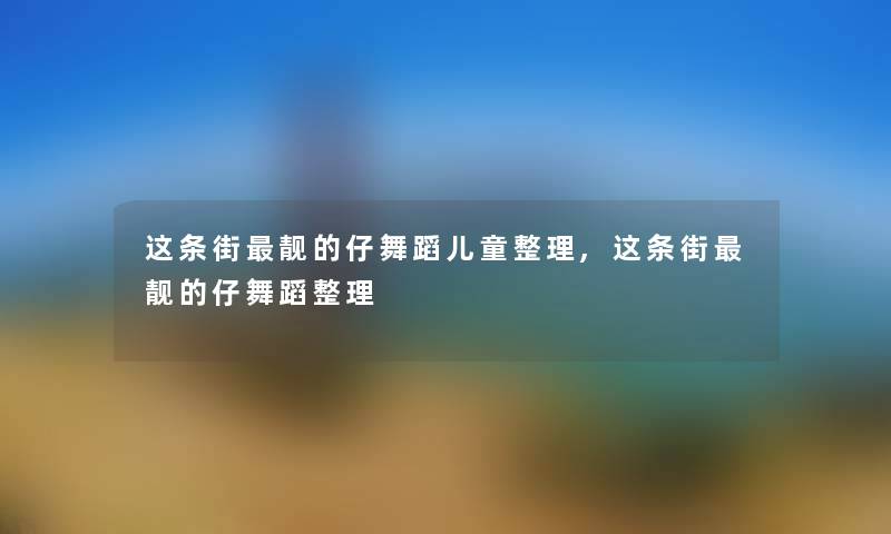 这条街靓的仔舞蹈儿童整理,这条街靓的仔舞蹈整理 这条街靓的仔舞蹈儿童整理,这条街靓的仔舞蹈整理