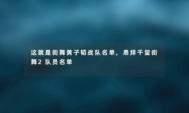 这就是街舞黄子韬战队名单,易烊千玺街舞2队员名单 这就是街舞黄子韬战队名单,易烊千玺街舞2队员名单