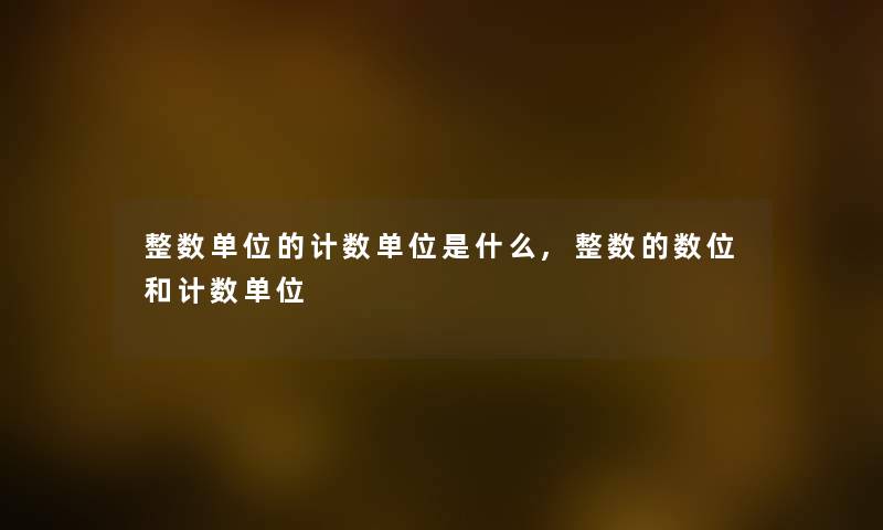整数单位的计数单位是什么,整数的数位和计数单位 整数单位的计数单位是什么,整数的数位和计数单位
