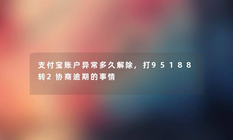 支付宝账户异常多久解除,打95188转2协商逾期的事情 支付宝账户异常多久解除,打95188转2协商逾期的事情