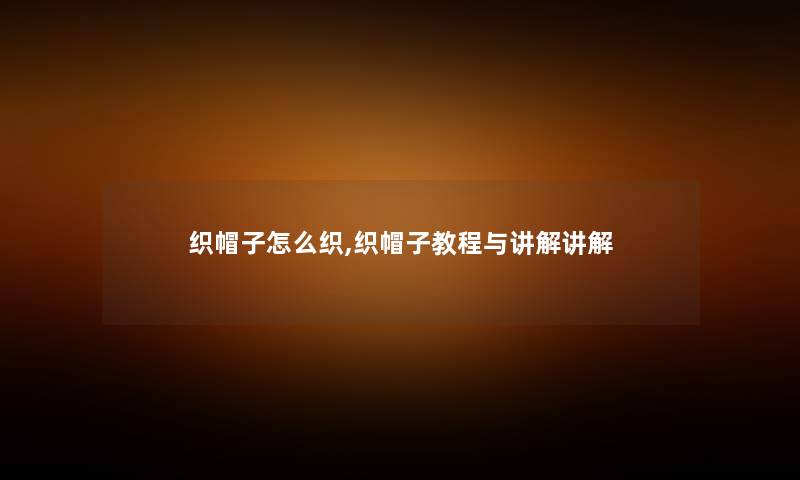 织帽子怎么织,织帽子教程与讲解讲解 织帽子怎么织,织帽子教程与讲解讲解