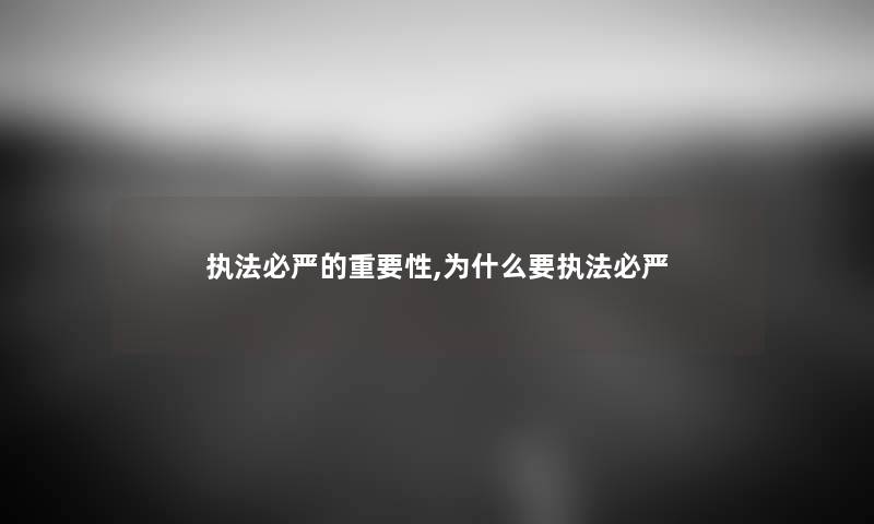 执法必严的重要性,为什么要执法必严 执法必严的重要性,为什么要执法必严