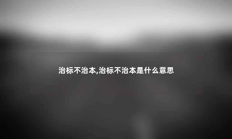 治标不治本,治标不治本是什么意思