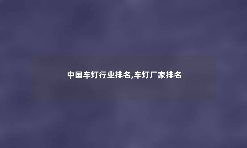 中国车灯行业推荐,车灯厂家推荐 中国车灯行业推荐,车灯厂家推荐
