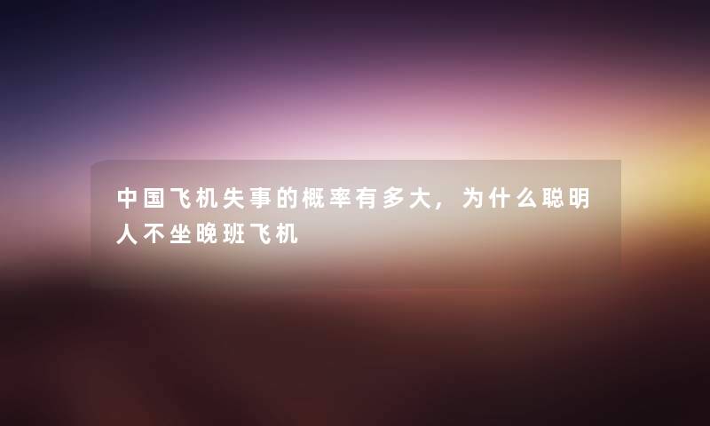 中国飞机失事的概率有多大,为什么聪明人不坐晚班飞机 中国飞机失事的概率有多大,为什么聪明人不坐晚班飞机
