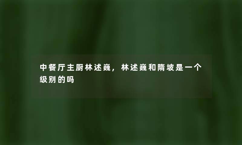 中餐厅主厨林述巍,林述巍和隋坡是一个级别的吗 中餐厅主厨林述巍,林述巍和隋坡是一个级别的吗