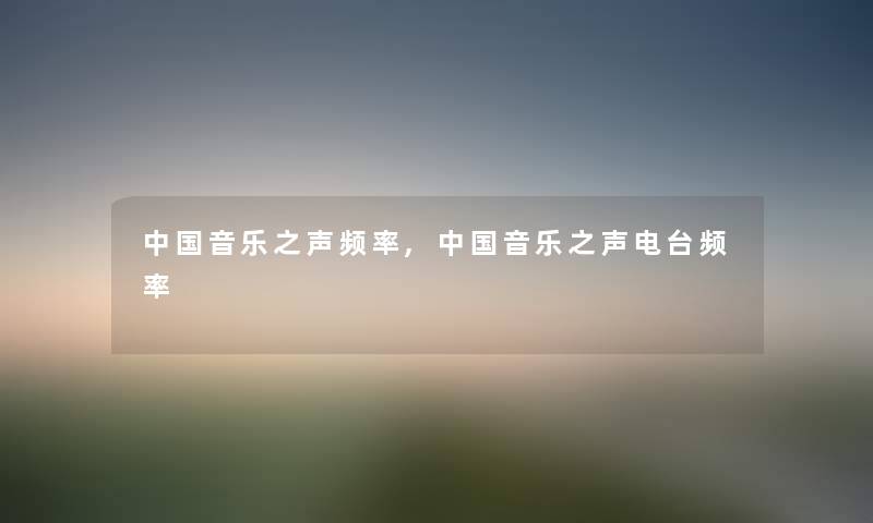 中国音乐之声频率,中国音乐之声电台频率 中国音乐之声频率,中国音乐之声电台频率