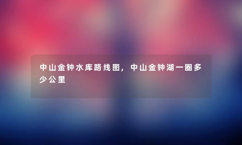 中山金钟水库路线图,中山金钟湖一圈多少公里 中山金钟水库路线图,中山金钟湖一圈多少公里