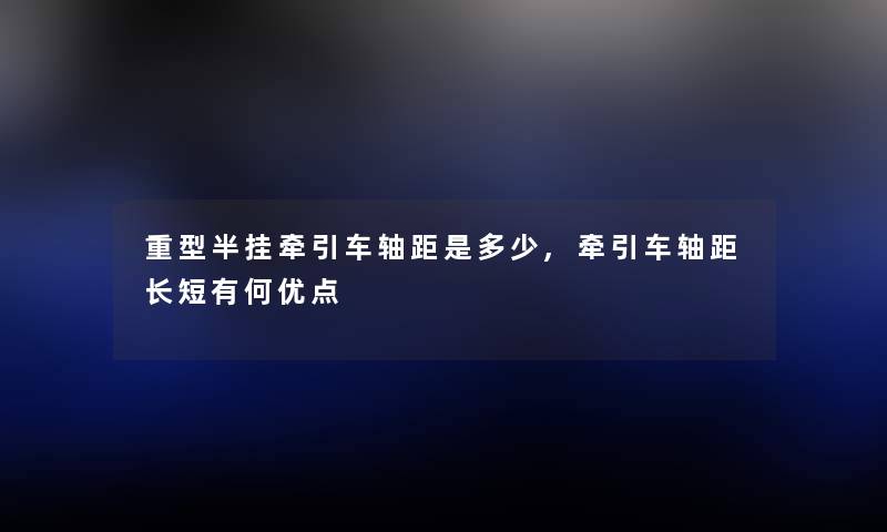 重型半挂牵引车轴距是多少,牵引车轴距长短有何优点 重型半挂牵引车轴距是多少,牵引车轴距长短有何优点