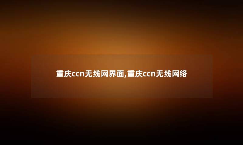 重庆ccn无线网界面,重庆ccn无线网络 重庆ccn无线网界面,重庆ccn无线网络