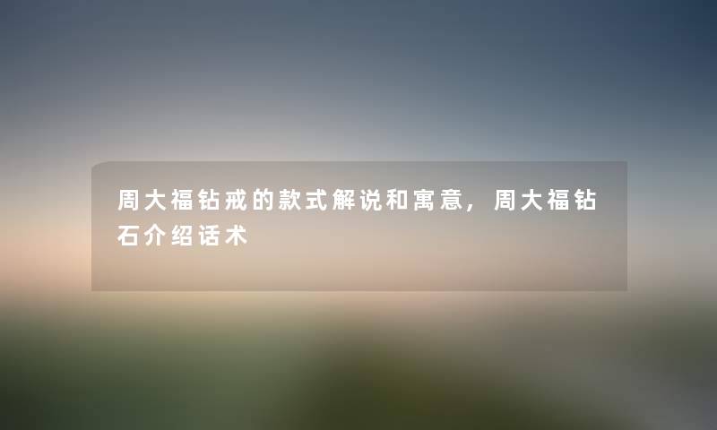 周大福钻戒的款式解说和寓意,周大福钻石介绍话术 周大福钻戒的款式解说和寓意,周大福钻石介绍话术