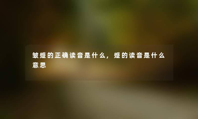 皱蹙的正确读音是什么,蹙的读音是什么意思 皱蹙的正确读音是什么,蹙的读音是什么意思