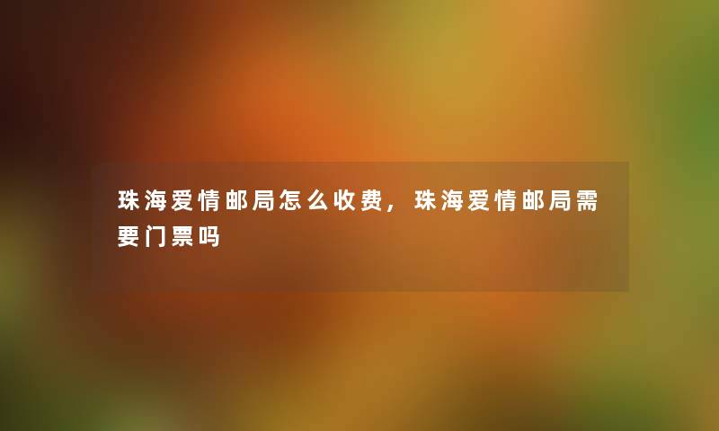 珠海爱情邮局怎么收费,珠海爱情邮局需要门票吗 珠海爱情邮局怎么收费,珠海爱情邮局需要门票吗