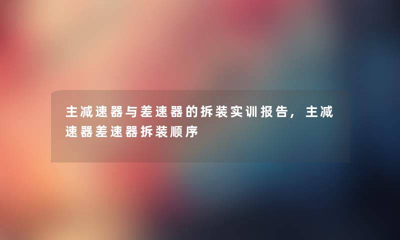 主减速器与差速器的拆装实训报告,主减速器差速器拆装顺序 主减速器与差速器的拆装实训报告,主减速器差速器拆装顺序