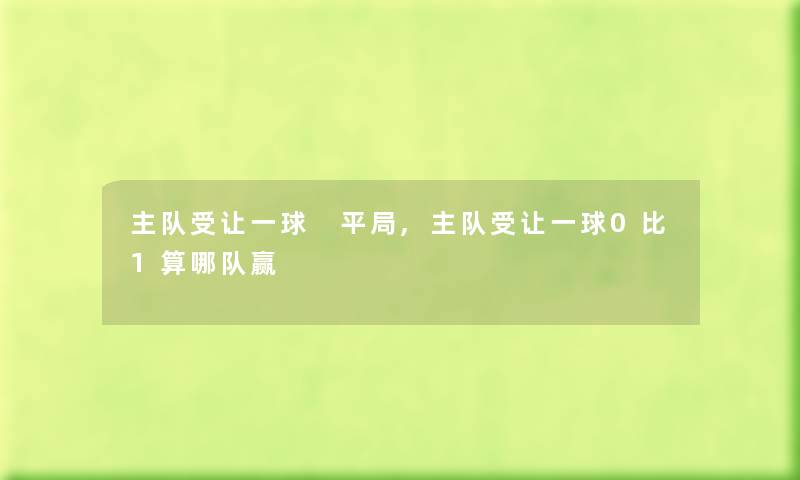 主队受让一球 平局,主队受让一球0比1算哪队赢 主队受让一球 平局,主队受让一球0比1算哪队赢