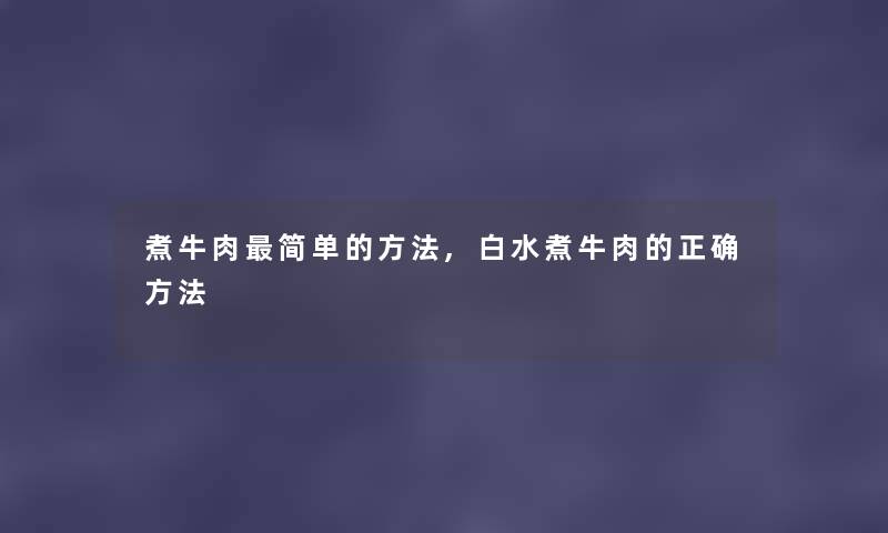 煮牛肉简单的方法,白水煮牛肉的正确方法 煮牛肉简单的方法,白水煮牛肉的正确方法