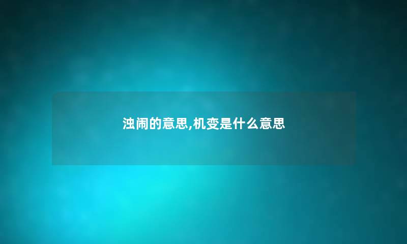 浊闹的意思,机变是什么意思 浊闹的意思,机变是什么意思