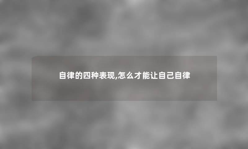 自律的四种表现,怎么才能让自己自律 自律的四种表现,怎么才能让自己自律