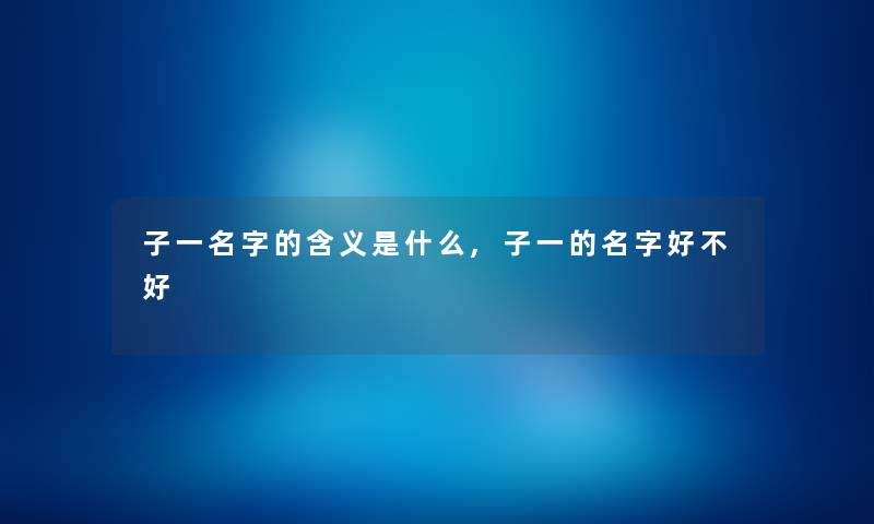 子一名字的含义是什么,子一的名字好不好 子一名字的含义是什么,子一的名字好不好
