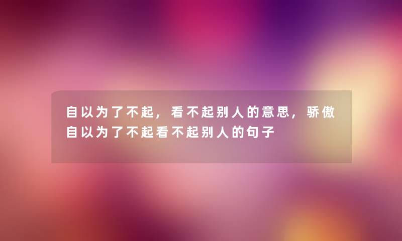 自以为了不起,看不起别人的意思,骄傲自以为了不起看不起别人的句子 自以为了不起,看不起别人的意思,骄傲自以为了不起看不起别人的句子